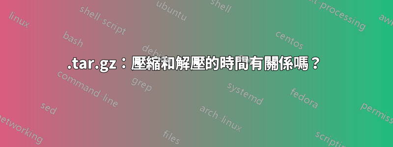 .tar.gz：壓縮和解壓的時間有關係嗎？