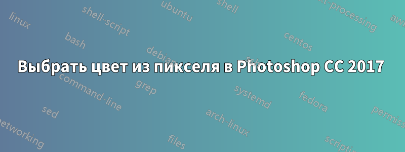 Выбрать цвет из пикселя в Photoshop CC 2017