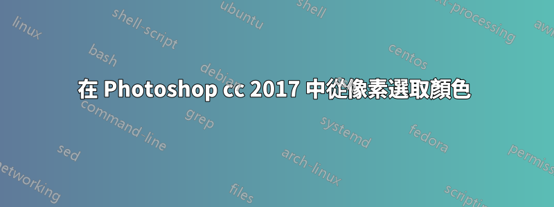 在 Photoshop cc 2017 中從像素選取顏色