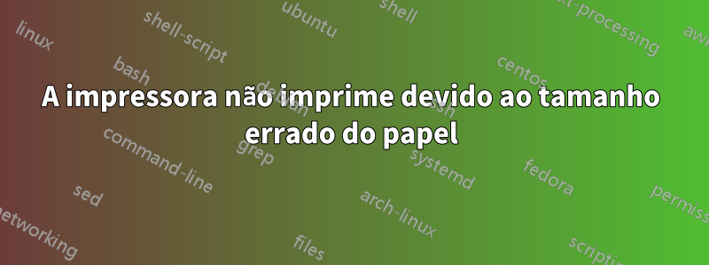 A impressora não imprime devido ao tamanho errado do papel