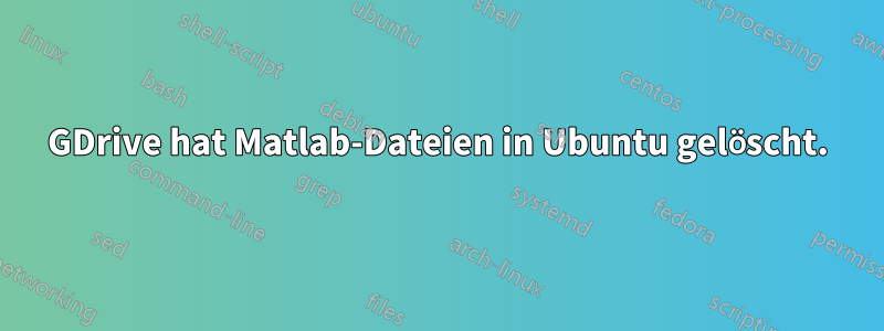 GDrive hat Matlab-Dateien in Ubuntu gelöscht.