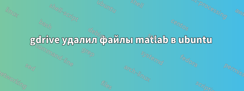 gdrive удалил файлы matlab в ubuntu
