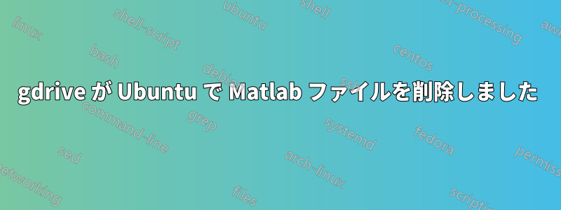 gdrive が Ubuntu で Matlab ファイルを削除しました