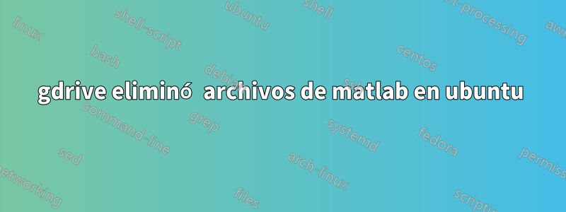 gdrive eliminó archivos de matlab en ubuntu