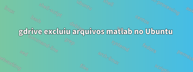 gdrive excluiu arquivos matlab no Ubuntu