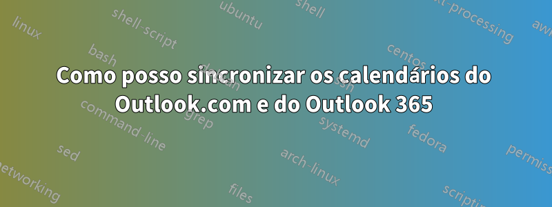 Como posso sincronizar os calendários do Outlook.com e do Outlook 365
