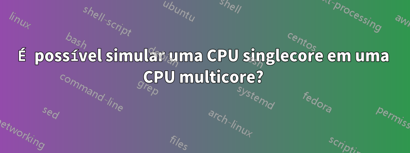 É possível simular uma CPU singlecore em uma CPU multicore?
