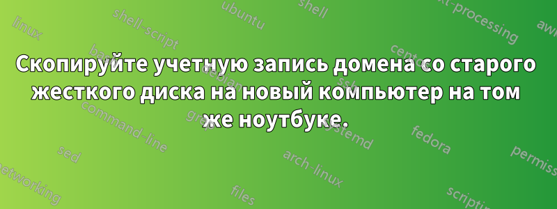 Скопируйте учетную запись домена со старого жесткого диска на новый компьютер на том же ноутбуке.