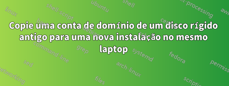 Copie uma conta de domínio de um disco rígido antigo para uma nova instalação no mesmo laptop