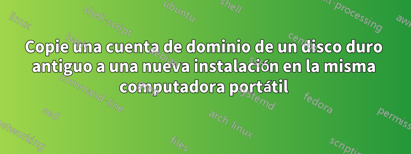 Copie una cuenta de dominio de un disco duro antiguo a una nueva instalación en la misma computadora portátil