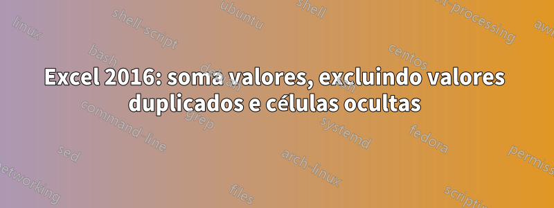 Excel 2016: soma valores, excluindo valores duplicados e células ocultas
