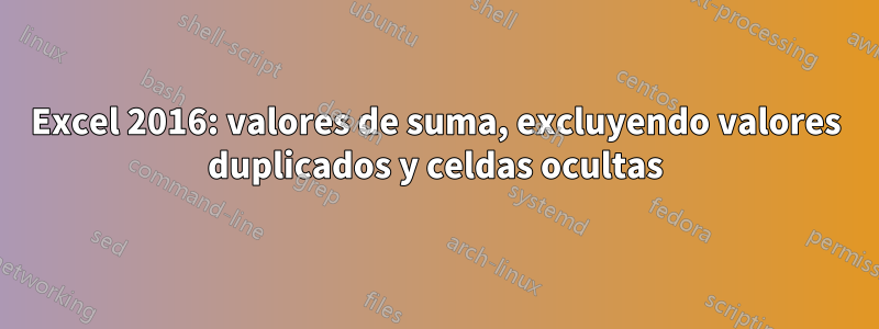Excel 2016: valores de suma, excluyendo valores duplicados y celdas ocultas