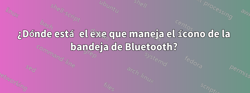 ¿Dónde está el exe que maneja el ícono de la bandeja de Bluetooth?