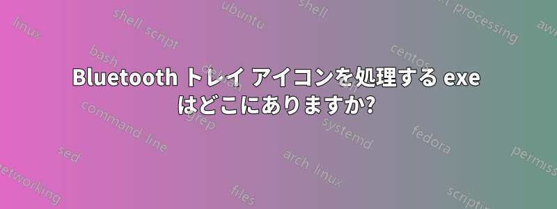 Bluetooth トレイ アイコンを処理する exe はどこにありますか?