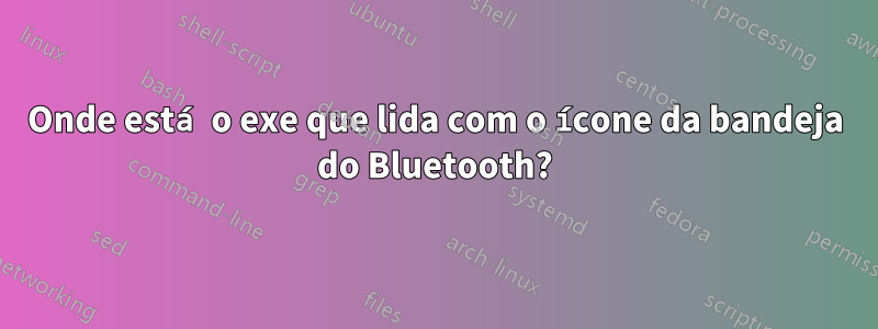 Onde está o exe que lida com o ícone da bandeja do Bluetooth?