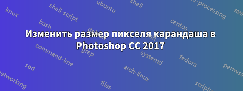 Изменить размер пикселя карандаша в Photoshop CC 2017