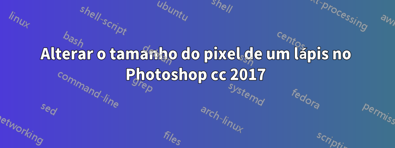 Alterar o tamanho do pixel de um lápis no Photoshop cc 2017