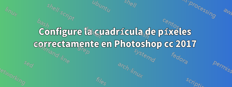 Configure la cuadrícula de píxeles correctamente en Photoshop cc 2017