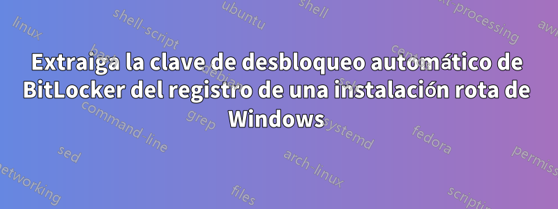 Extraiga la clave de desbloqueo automático de BitLocker del registro de una instalación rota de Windows