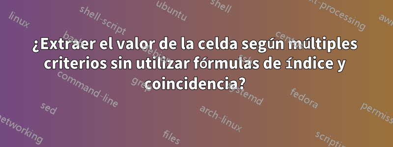 ¿Extraer el valor de la celda según múltiples criterios sin utilizar fórmulas de índice y coincidencia?