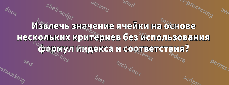 Извлечь значение ячейки на основе нескольких критериев без использования формул индекса и соответствия?