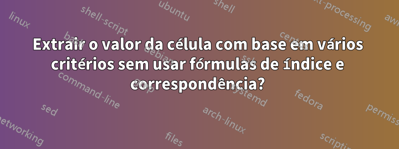 Extrair o valor da célula com base em vários critérios sem usar fórmulas de índice e correspondência?