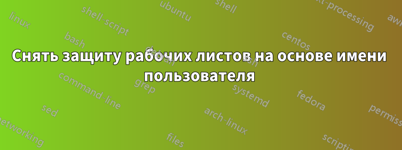 Снять защиту рабочих листов на основе имени пользователя
