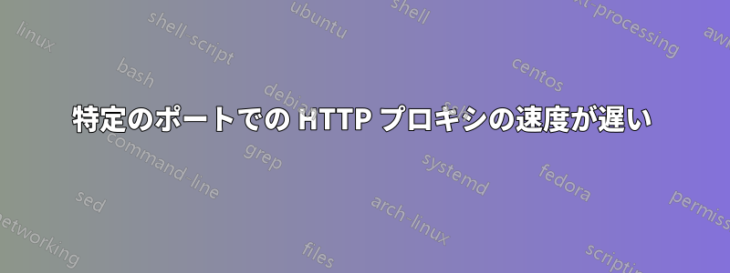 特定のポートでの HTTP プロキシの速度が遅い