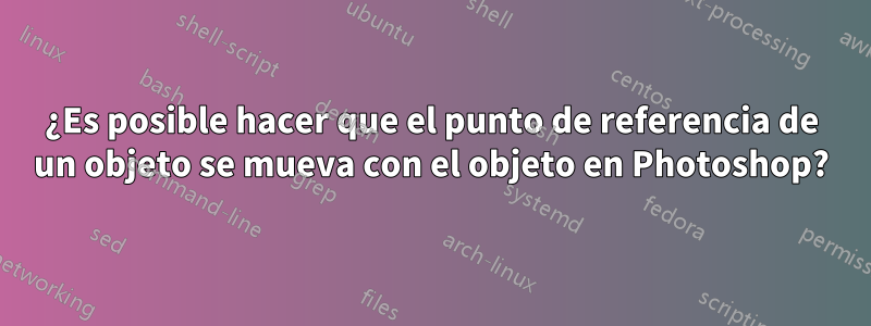 ¿Es posible hacer que el punto de referencia de un objeto se mueva con el objeto en Photoshop?
