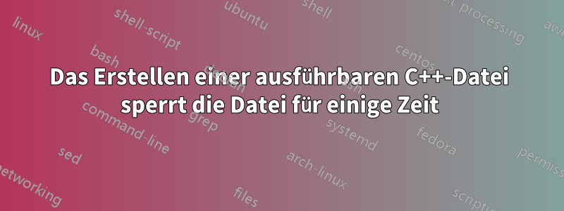 Das Erstellen einer ausführbaren C++-Datei sperrt die Datei für einige ...