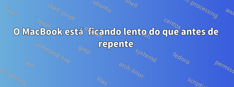 O MacBook está ficando lento do que antes de repente