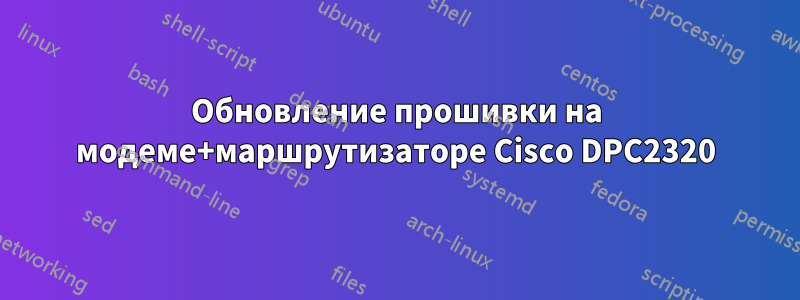 Обновление прошивки на модеме+маршрутизаторе Cisco DPC2320