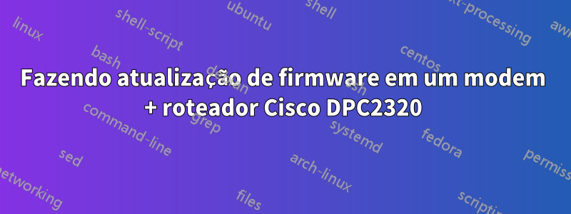 Fazendo atualização de firmware em um modem + roteador Cisco DPC2320