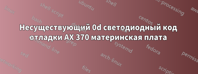 Несуществующий 0d светодиодный код отладки AX 370 материнская плата