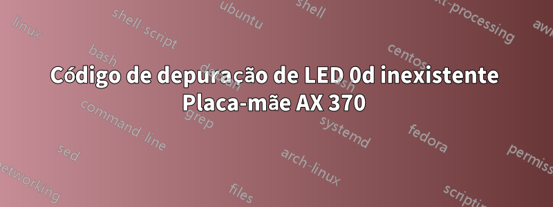 Código de depuração de LED 0d inexistente Placa-mãe AX 370