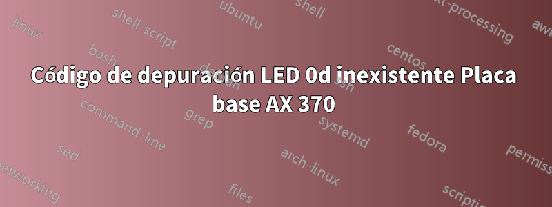 Código de depuración LED 0d inexistente Placa base AX 370