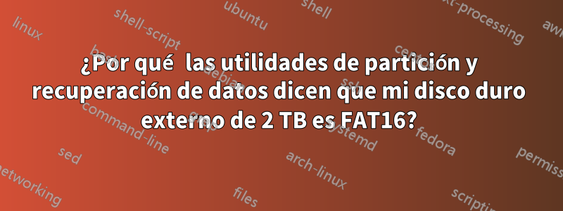 ¿Por qué las utilidades de partición y recuperación de datos dicen que mi disco duro externo de 2 TB es FAT16?