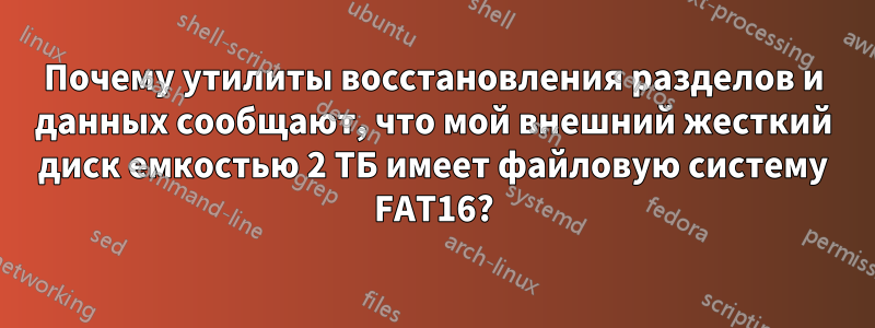 Почему утилиты восстановления разделов и данных сообщают, что мой внешний жесткий диск емкостью 2 ТБ имеет файловую систему FAT16?