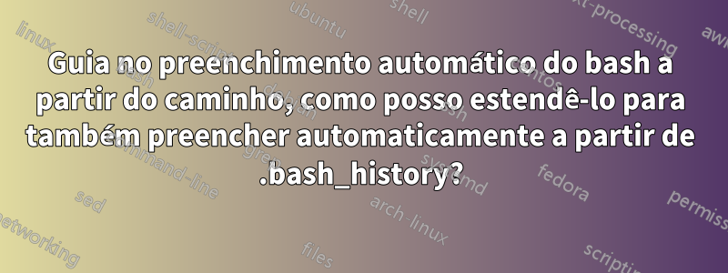 Guia no preenchimento automático do bash a partir do caminho, como posso estendê-lo para também preencher automaticamente a partir de .bash_history?
