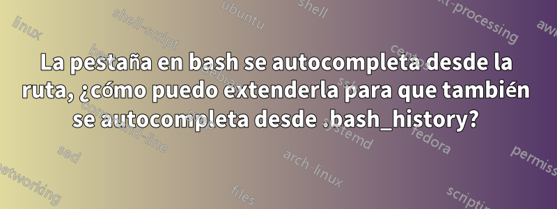 La pestaña en bash se autocompleta desde la ruta, ¿cómo puedo extenderla para que también se autocompleta desde .bash_history?