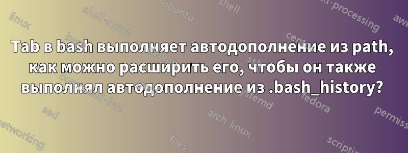 Tab в bash выполняет автодополнение из path, как можно расширить его, чтобы он также выполнял автодополнение из .bash_history?