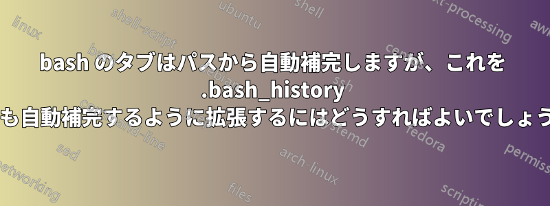 bash のタブはパスから自動補完しますが、これを .bash_history からも自動補完するように拡張するにはどうすればよいでしょうか?