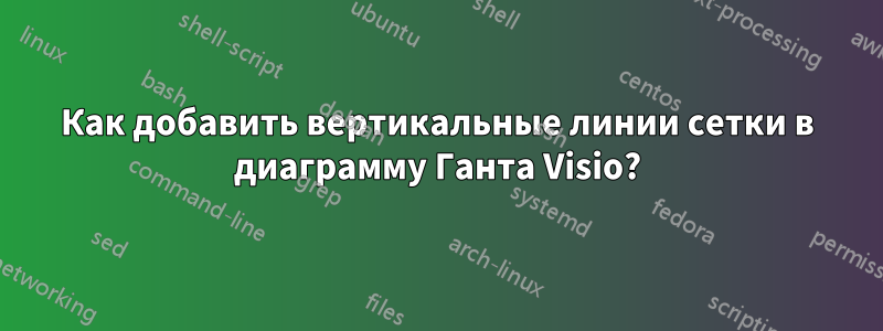 Как добавить вертикальные линии сетки в диаграмму Ганта Visio?