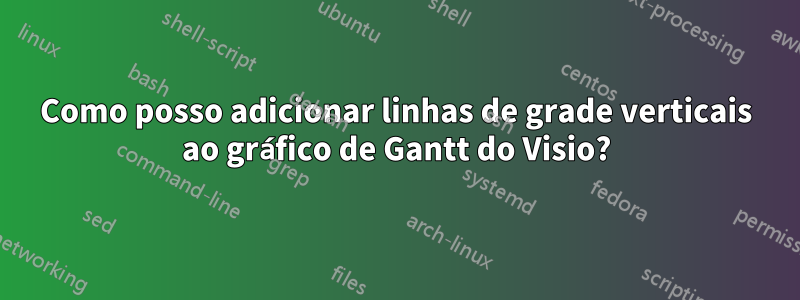 Como posso adicionar linhas de grade verticais ao gráfico de Gantt do Visio?