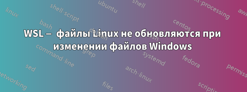 WSL — файлы Linux не обновляются при изменении файлов Windows