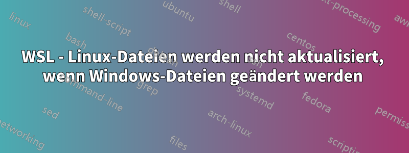 WSL - Linux-Dateien werden nicht aktualisiert, wenn Windows-Dateien geändert werden