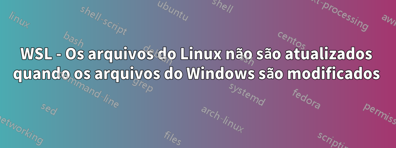 WSL - Os arquivos do Linux não são atualizados quando os arquivos do Windows são modificados