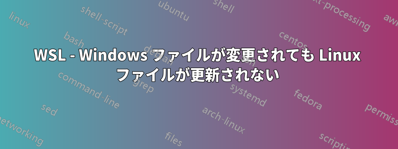 WSL - Windows ファイルが変更されても Linux ファイルが更新されない