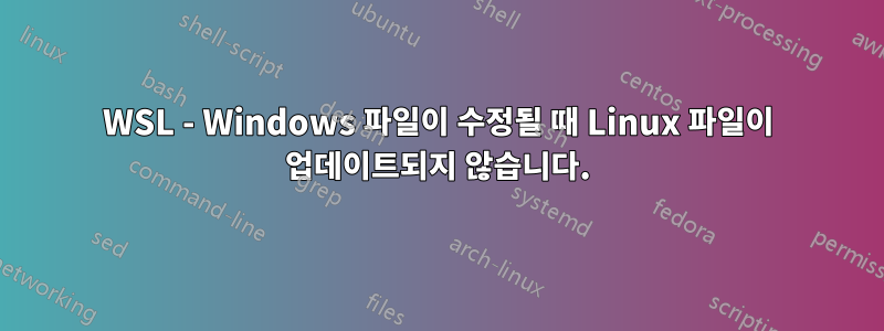 WSL - Windows 파일이 수정될 때 Linux 파일이 업데이트되지 않습니다.
