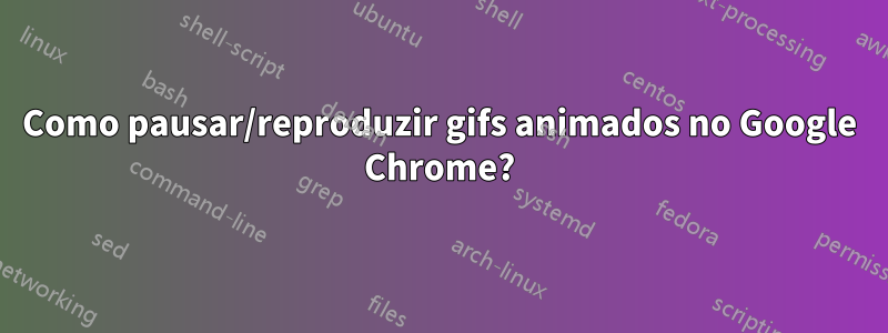 Como pausar/reproduzir gifs animados no Google Chrome?